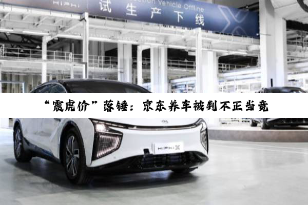 “震虎价”落锤：京东养车被判不正当竞争，赔偿途虎养车500万元