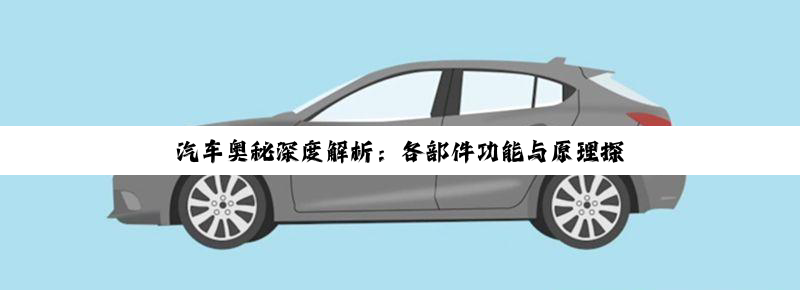 汽车奥秘深度解析：各部件功能与原理探微