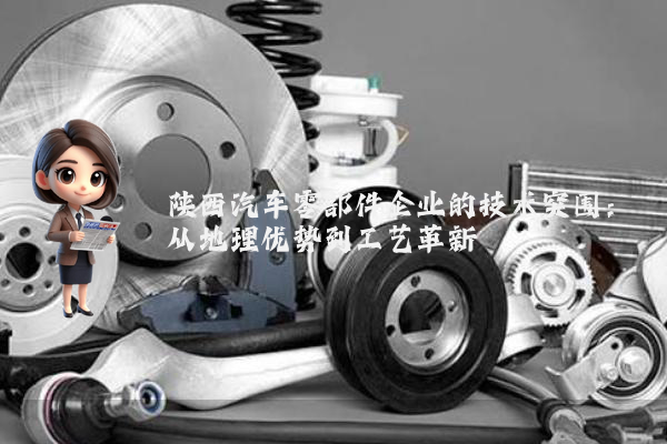 陕西汽车零部件企业的技术突围：从地理优势到工艺革新