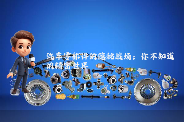 汽车零部件的隐秘战场：你不知道的精密世界
