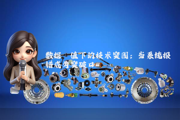 数据阈值下的技术突围：当系统报错成为突破口